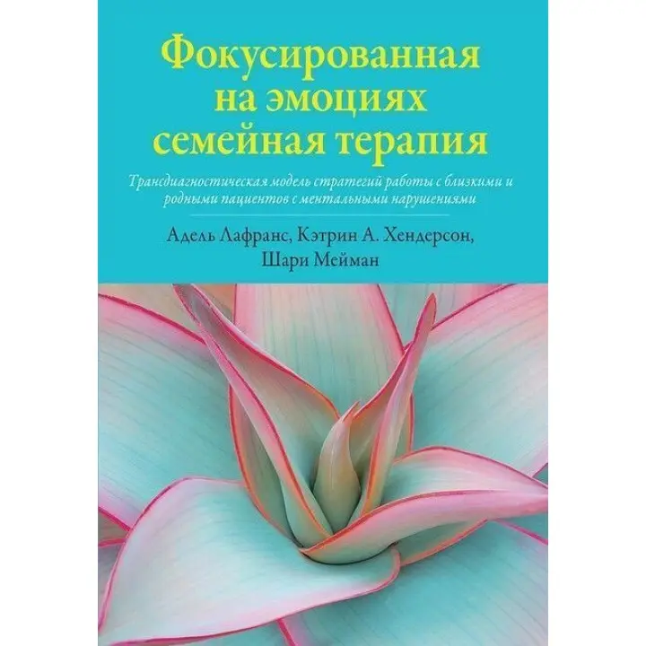 Фокусированная на эмоциях семейная терапия. Трансдиагностическая модель стратегий работы с близкими и родными пациентов с ментальными нарушениями. Адель Лафранс, Кетрін Хендерсон, Шері Мейман