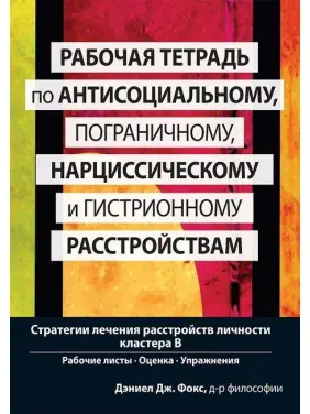 Рабочая тетрадь по антисоциальному, пограничному, нарциссическому и гистрионному расстройствам. Стратегии лечения расстройств личности кластера B. Деніел Дж. Фокс