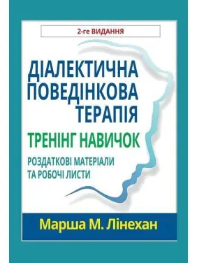 Діалектична поведінкова терапія. Тренінг навичок. Роздаткові матеріали та робочі листи, 2-ге видання. Марша М. Лінехан Діалектична поведінкова терапія. Тренінг навичок. Роздаткові матеріали та робочі листи, 2-ге видання. Марша М. Лінехан
