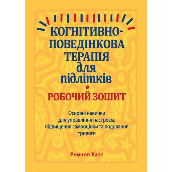 Когнітивно-поведінкова терапія для підлітків. Робочий зошит. Основні навички для управління настроєм, підвищення самооцінки та подолання тривоги. Рейчел Хатт