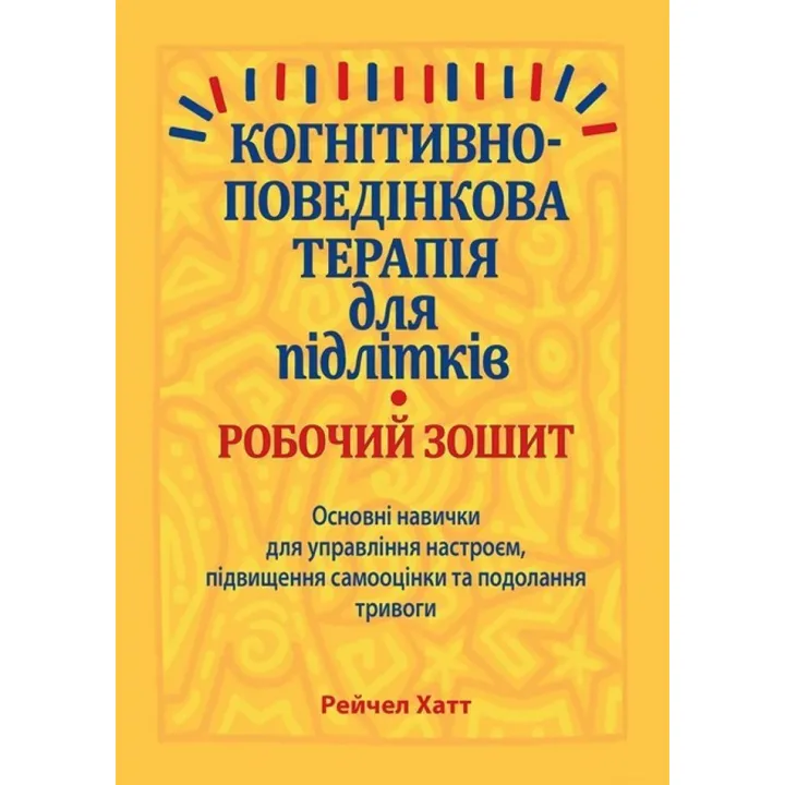 Когнітивно-поведінкова терапія для підлітків. Робочий зошит. Основні навички для управління настроєм, підвищення самооцінки та подолання тривоги. Рейчел Хатт