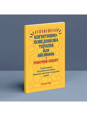 Когнітивно-поведінкова терапія для підлітків. Робочий зошит. Основні навички для управління настроєм, підвищення самооцінки та подолання тривоги. Рейчел Хатт