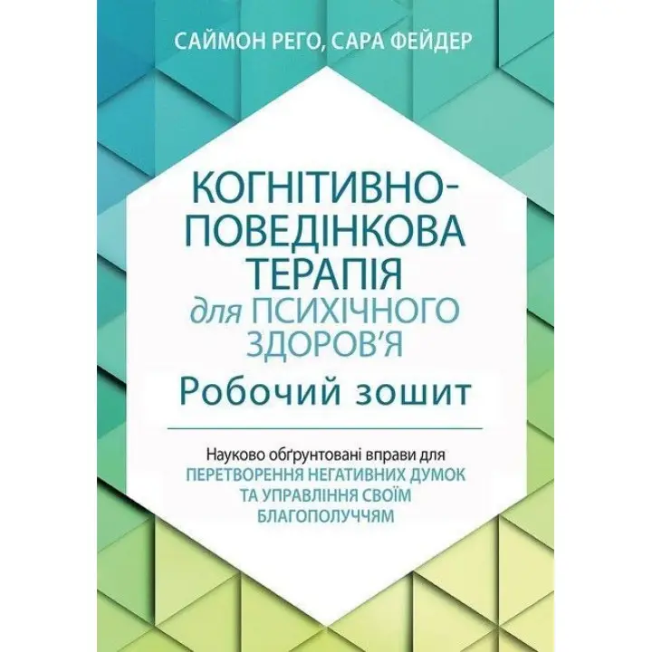 Когнітивно-поведінкова терапія для психічного здоров'я. Робочий зошит. Науково обґрунтовані вправи для перетворення негативних думок та управління своїм благополуччям. Саймон Рего, Сара Фейдер