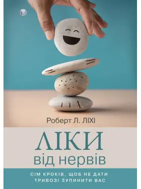 Ліки від нервів. Сім кроків, щоб не дати тривозі зупинити вас. Роберт Л. Ліхі
