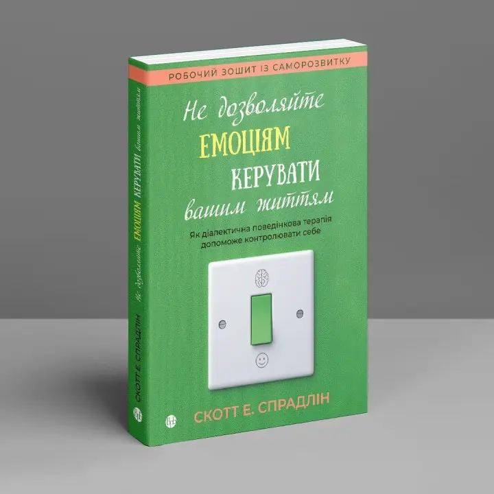 Не дозволяйте емоціям керувати вашим життям. Як діалектична поведінкова терапія допоможе контролювати себе. Скотт Е. Спрадлін