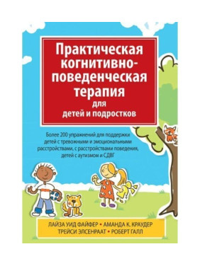 Практическая когнитивно-поведенческая терапия для детей и подростков. Более 200 упражнений для поддержки детей с тревожными и эмоциональными расстройствами, с расстройством поведения, детей с аутизмом и СДВГ