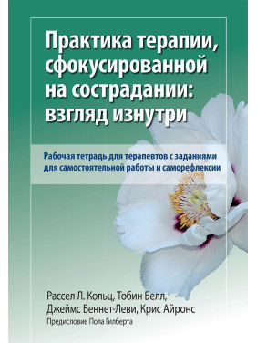 Практика терапии, сфокусированной на сострадании: взгляд изнутри. Рабочая тетрадь для терапевтов с заданиями для самостоятельной работы и саморефлексии. Рассел Л. Кольц, Тобін Белл, Джеймс Беннет-Леві, Кріс Айронс