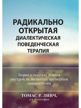 Радикально открытая диалектическая поведенческая терапия. Теория и практика лечения расстройств, вызванных чрезмерным самоконтролем. Томас Лінч