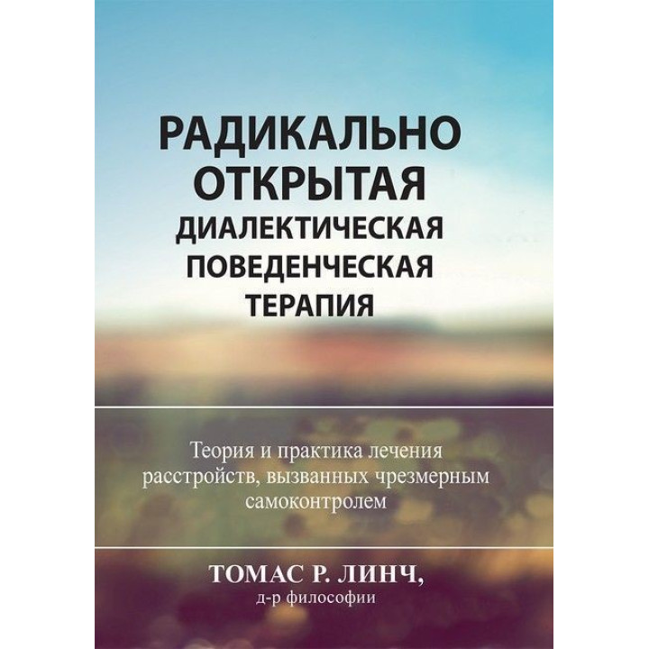 Радикально открытая диалектическая поведенческая терапия. Теория и практика лечения расстройств, вызванных чрезмерным самоконтролем. Томас Лінч