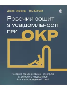 Робочий зошит з усвідомленості при ОКР. Посібник з подолання обсесій і компульсій за допомогою усвідомленості й когнітивно-поведінкової терапії. Джон Гершфілд, Том Корбой