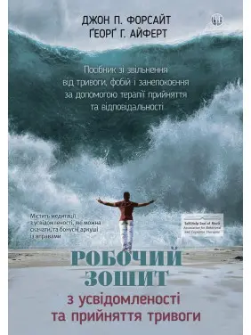 Робочий зошит з усвідомленості та прийняття тривоги. Посібник зі звільнення від тривоги, фобій і занепокоєння за допомогою терапії прийняття та відповідальності. Джон П. Форсайт, Ґеорґ Г. Айферт