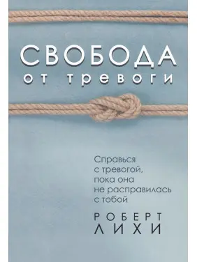 Свобода от тревоги. Справься с тревогой, пока она не расправилась с тобой. Роберт Ліхі