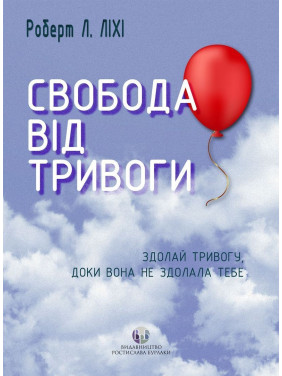 Свобода від тривоги. Здолай тривогу, доки вона не здолала тебе. Роберт Л. Ліхі