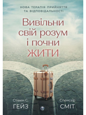 Вивільни свій розум і почни жити: нова терапія прийняття та відповідальності. Стівен С. Гейз, Спенсер Сміт