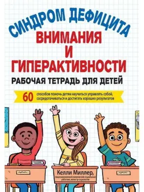 Синдром дефицита внимания и гиперактивности. Рабочая тетрадь для детей. 60 способов помочь детям научиться управлять собой, сосредотачиваться и достигать хороших результатов. Келлі Міллер