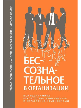 Бессознательное в организации. Психодинамика руководства, консалтинга и управления изменениями. Томас Гірнальзик, Андрій Катуржевський, Матіас Ломер