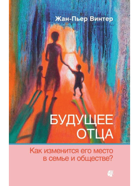 Будущее отца: Как изменится его место в семье и обществе. Жан-П'єр Вінтер
