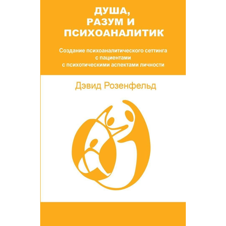 Душа, Разум и Психоаналитик. Создание психоаналитического сеттинга с пациентами с психотическими качествами личности. Дэвид Розенфельд