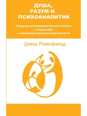 Душа, Разум и Психоаналитик. Создание психоаналитического сеттинга с пациентами с психотическими аспектами личности. Девід Розенфельд