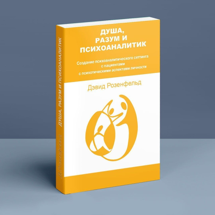 Душа, Разум и Психоаналитик. Создание психоаналитического сеттинга с пациентами с психотическими качествами личности. Дэвид Розенфельд