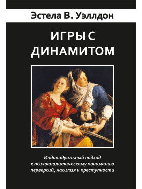 Игры с динамитом. Индивидуальный подход к психоаналитическому пониманию перверсий, насилия и преступности. Естела В. Веллдон