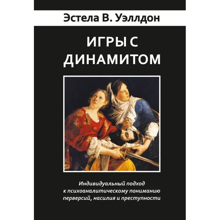 Игры с динамитом. Индивидуальный подход к психоаналитическому пониманию перверсий, насилия и преступности. Естела В. Веллдон