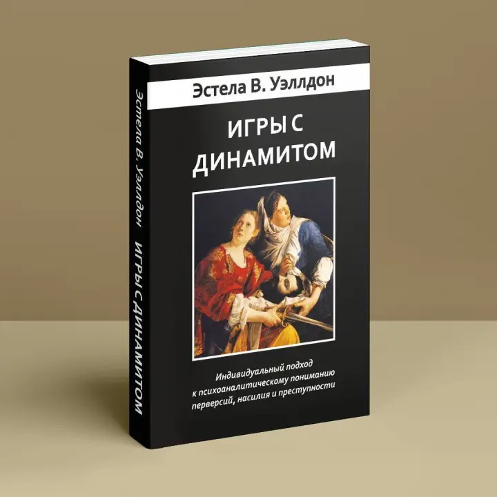 Игры с динамитом. Индивидуальный подход к психоаналитическому пониманию перверсий, насилия и преступности. Естела В. Веллдон