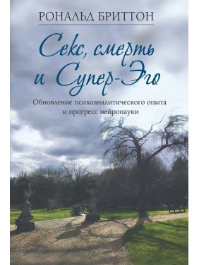 Секс, смерть и Супер-Эго. Обновление психоаналитического опыта и прогресс нейронауки. Рональд Бріттон