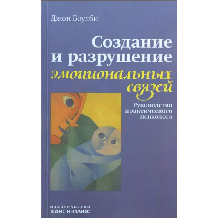Создание и разрушение эмоциональных связей. Руководство практического психолога. Джон Боулбі