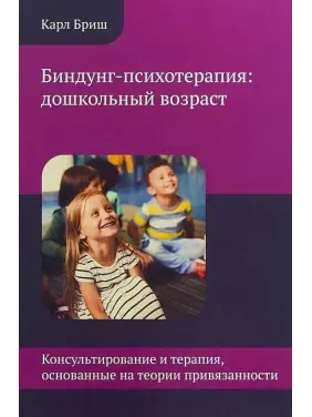 Биндунг-психотерапия: дошкольный возраст. Консультирование и терапия, основанные на теории привязанности. Карл Бріш