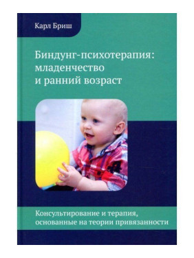 Биндунг-психотерапия: младенчество и ранний возраст. Консультирование и терапия, основанные на теории привязанности. Карл Бріш
