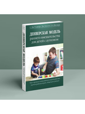 Денверская модель раннего вмешательства для детей с аутизмом. Как в процессе повседневного взаимодействия научить ребенка играть, общаться и учиться. Саллі Дж. Роджерс, Джеральдін Доусон, Лорі А. Вісмара