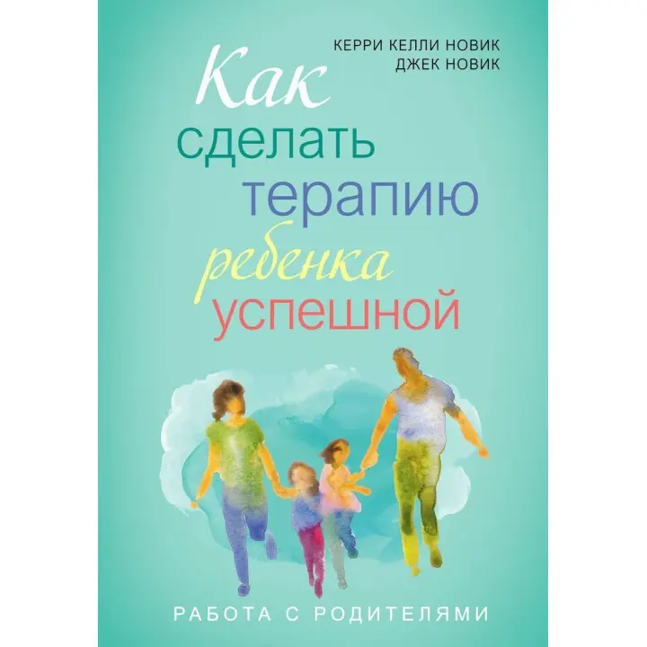 Как сделать терапию ребенка успешной. Работа с родителями. Керрі Келлі Новік, Джек Новік