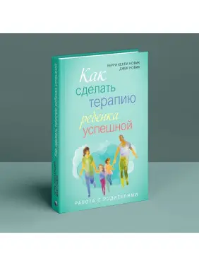Как сделать терапию ребенка успешной. Работа с родителями. Керрі Келлі Новік, Джек Новік
