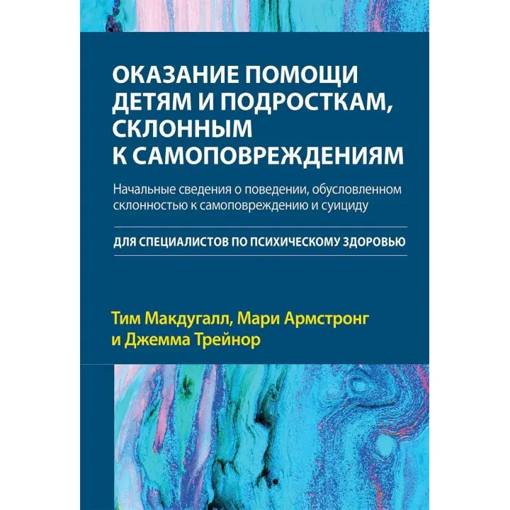 Оказание помощи детям и подросткам, склонным к самоповреждениям. Начальные сведения о поведении, обусловленном склонностью к самоповреждению и суициду. Тім Макдуґал, Марі Армстронг, Джемма Трейнор
