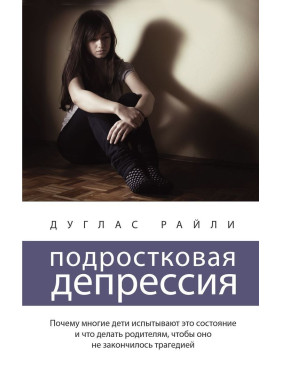 Подростковая депрессия. Почему многие дети испытывают это состояние и что делать родителям, чтобы оно не закончилось трагедией. Дуглас Райлі
