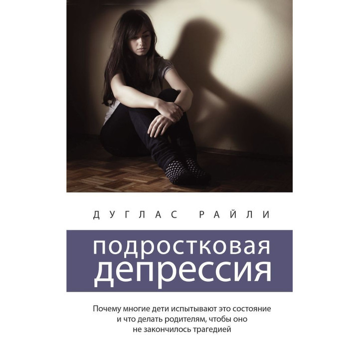 Подростковая депрессия. Почему многие дети испытывают это состояние и что делать родителям, чтобы оно не закончилось трагедией. Дуглас Райлі