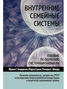 Внутренние семейные системы. Пособие по обучению системным навыкам. Лечение тревожности, депрессии, ПТСР и последствий злоупотребления веществами у пациентов, переживших травму. Френк Г. Андерсон, Марта Суїзі, Річард С. Шварц