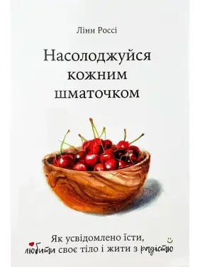 Насолоджуйся кожним шматочком. Як усвідомлено їсти, любити своє тіло і жити з радістю. Лінн Россі