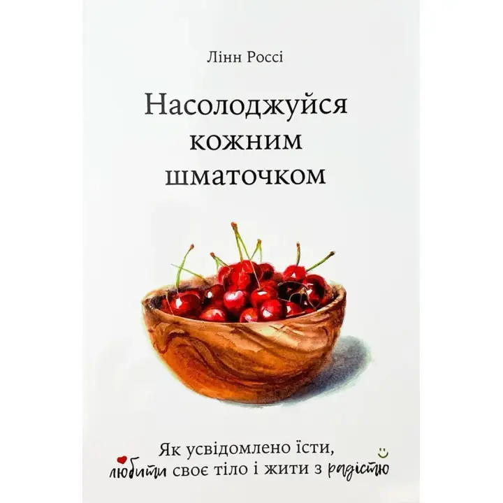 Насолоджуйся кожним шматочком. Як усвідомлено їсти, любити своє тіло і жити з радістю. Лінн Россі