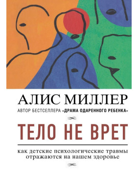 Тело не врет: как детские психологические травмы отражаются на нашем здоровье. Аліс Міллер