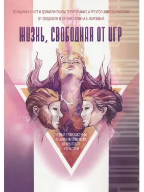 Жизнь, свободная от игр: Новый транзактный анализ интимности, открытости и счастья. Стівен Б. Карпман