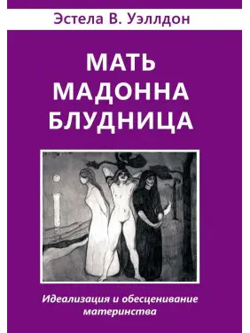 Мать. Мадонна. Блудница: Идеализация и обесценивание материнства. Естела В. Веллдон