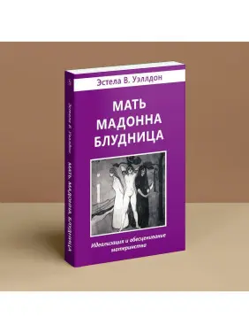 Мать. Мадонна. Блудница: Идеализация и обесценивание материнства. Естела В. Веллдон