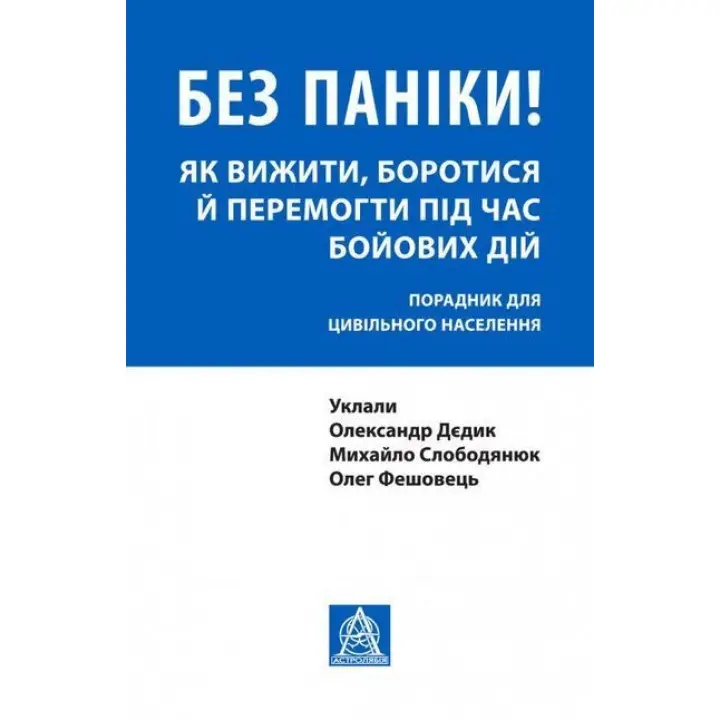 Без паніки! Як вижити, боротися й перемогти під час бойових дій: порадник для цивільного населення. Олександр Дєдик, Михайло Слободянюк, Олег Фешовець