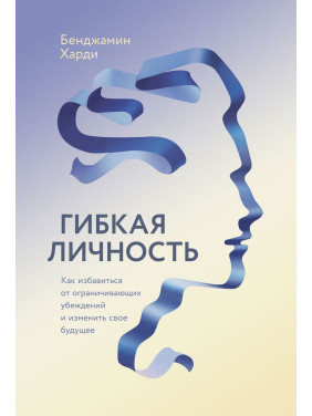 Гибкая личность: Как избавиться от ограничивающих убеждений и изменит свое будущее? Бенджамин Гарди