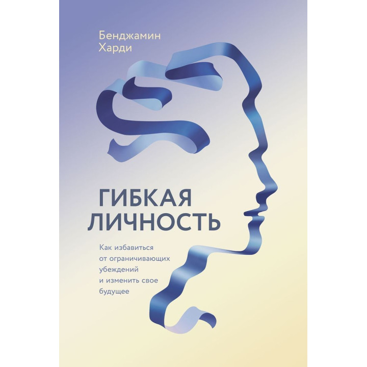 Гибкая личность: Как избавиться от ограничивающих убеждений и изменить свое будущее. Бенджамін Гарді