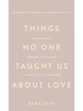Things No One Taught Us About Love. Як будувати здорові стосунки із собою та оточенням. Векс Кінґ