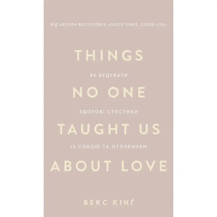 Things No One Taught Us About Love. Як будувати здорові стосунки із собою та оточенням. Векс Кінґ