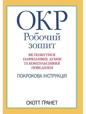 ОКР: Рабочая тетрадь. Как избавиться от навязчивых мыслей и компульсивного поведения. Пошаговая инструкция. Скотт Гранет